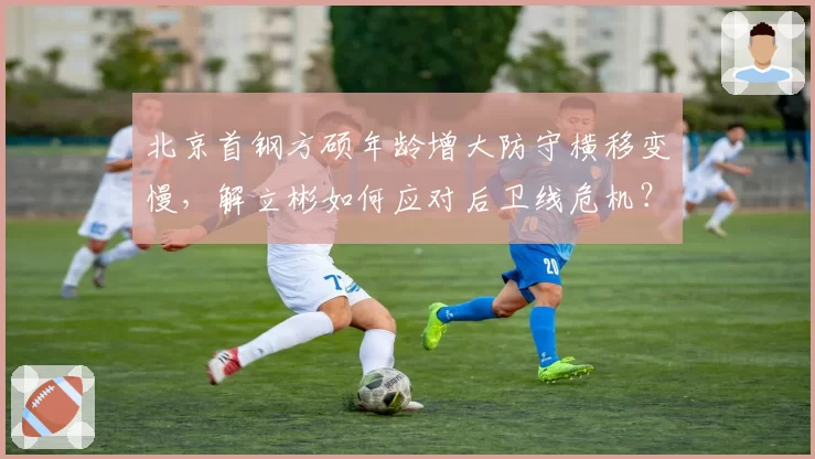 北京首钢方硕年龄增大防守横移变慢，解立彬如何应对后卫线危机？