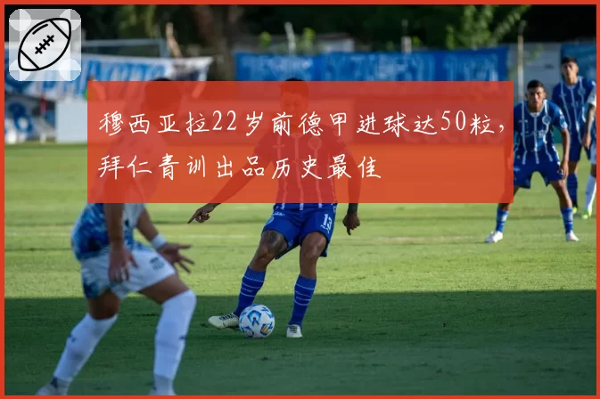 穆西亚拉22岁前德甲进球达50粒，拜仁青训出品历史最佳