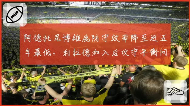 阿德托昆博雄鹿防守效率降至近五年最低，利拉德加入后攻守平衡问题引发质疑