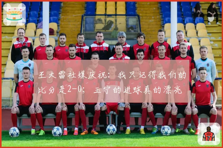 王大雷社媒庆祝：我只记得我们的比分是2-0；玉宁的进球真的漂亮