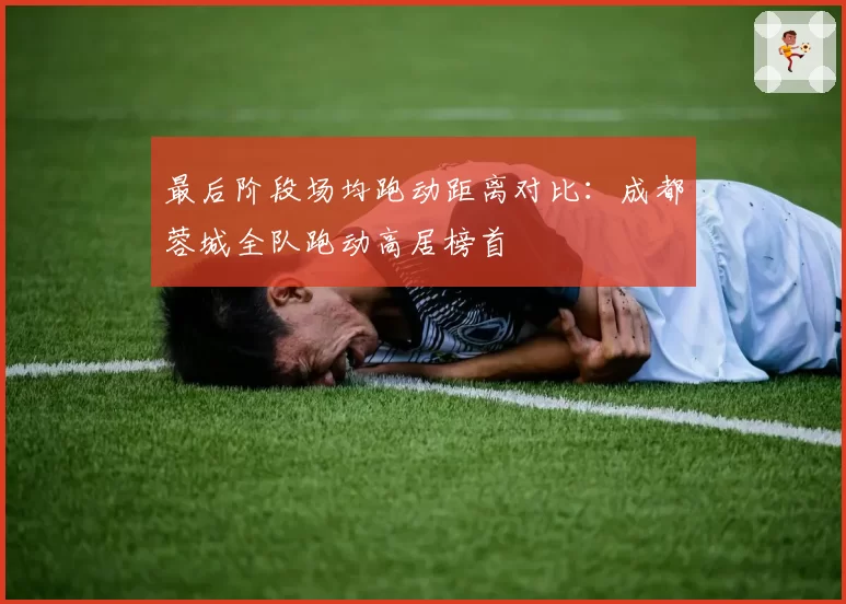 最后阶段场均跑动距离对比:成都蓉城全队跑动高居榜首