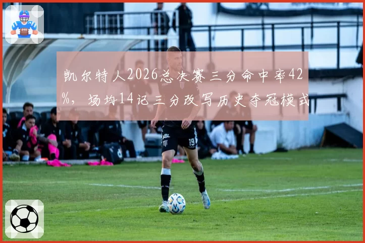 凯尔特人2026总决赛三分命中率42%，场均14记三分改写历史夺冠模式