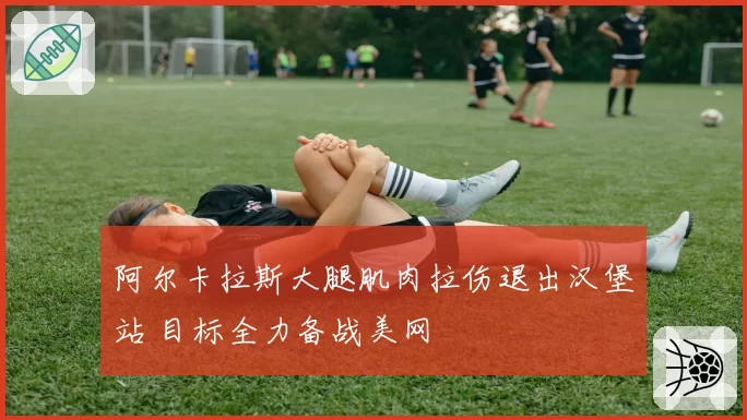 阿尔卡拉斯大腿肌肉拉伤退出汉堡站 目标全力备战美网