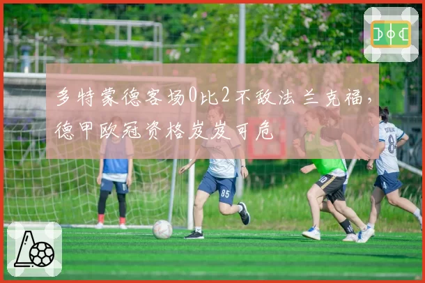 多特蒙德客场0比2不敌法兰克福，德甲欧冠资格岌岌可危