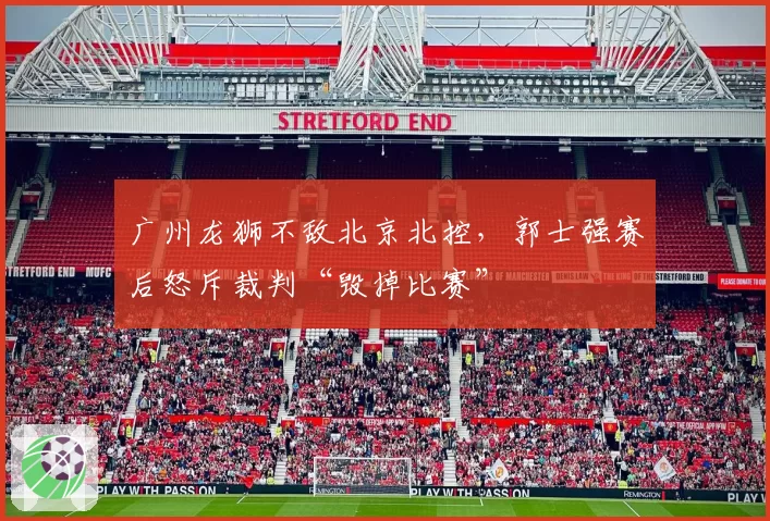 广州龙狮不敌北京北控，郭士强赛后怒斥裁判“毁掉比赛”