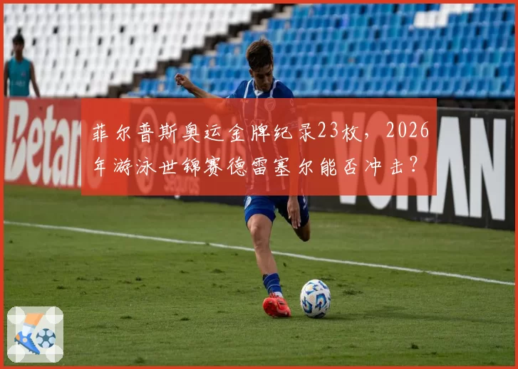 菲尔普斯奥运金牌纪录23枚，2026年游泳世锦赛德雷塞尔能否冲击？