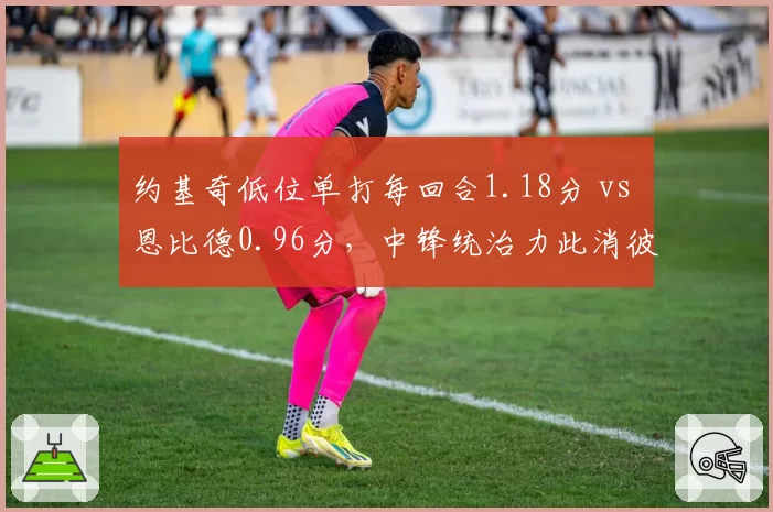 约基奇低位单打每回合1.18分 vs 恩比德0.96分，中锋统治力此消彼长