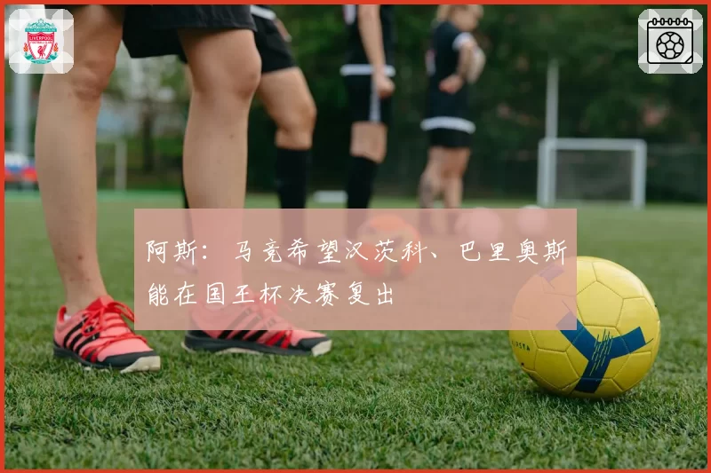 阿斯:马竞希望汉茨科、巴里奥斯能在国王杯决赛复出