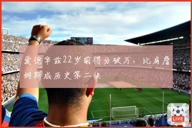爱德华兹22岁前得分破万，比肩詹姆斯成历史第二快