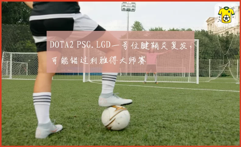 DOTA2 PSG.LGD一号位腱鞘炎复发，可能错过利雅得大师赛