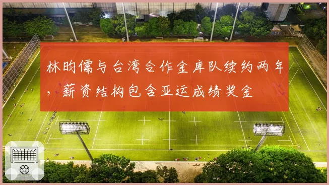 林昀儒与台湾合作金库队续约两年，薪资结构包含亚运成绩奖金