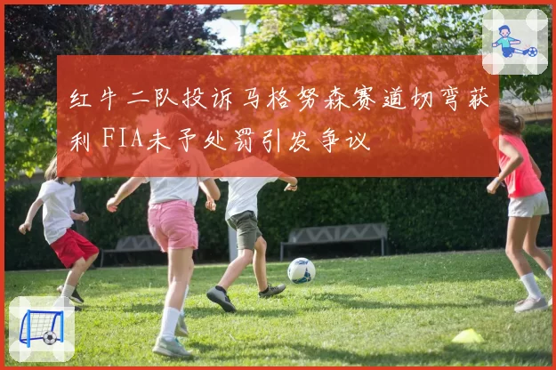红牛二队投诉马格努森赛道切弯获利 FIA未予处罚引发争议