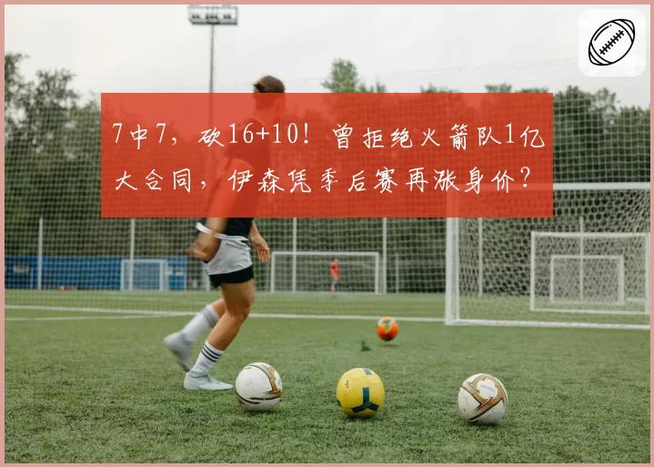 7中7，砍16+10！曾拒绝火箭队1亿大合同，伊森凭季后赛再涨身价？