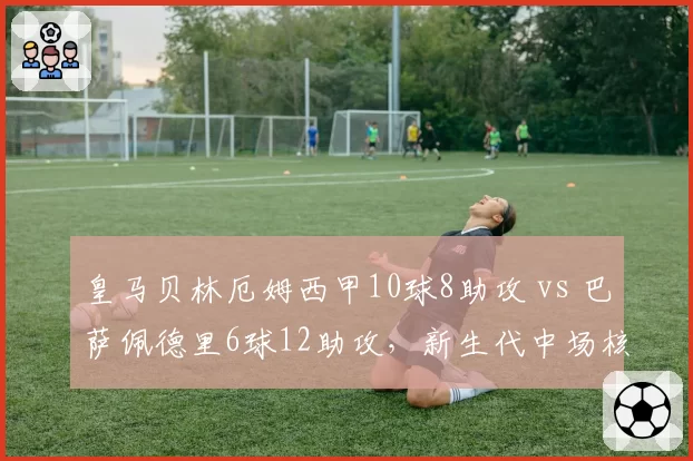 皇马贝林厄姆西甲10球8助攻 vs 巴萨佩德里6球12助攻，新生代中场核心全面对比