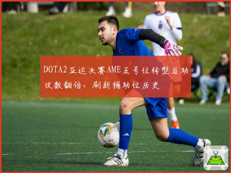 DOTA2亚运决赛AME五号位转型后助攻数翻倍，刷新辅助位历史