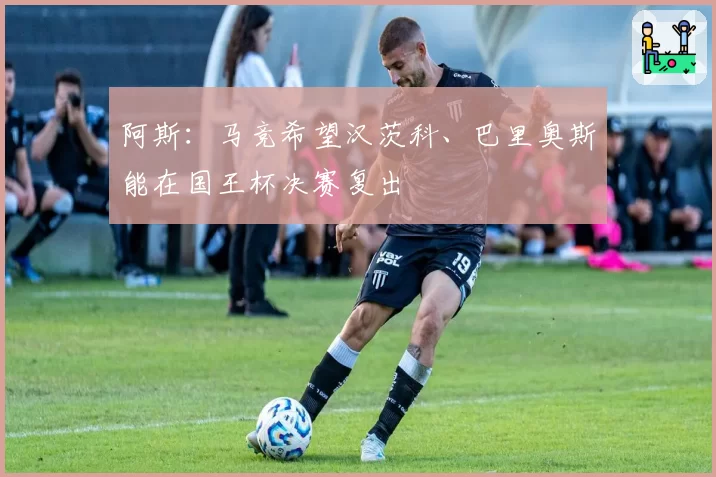 阿斯：马竞希望汉茨科、巴里奥斯能在国王杯决赛复出