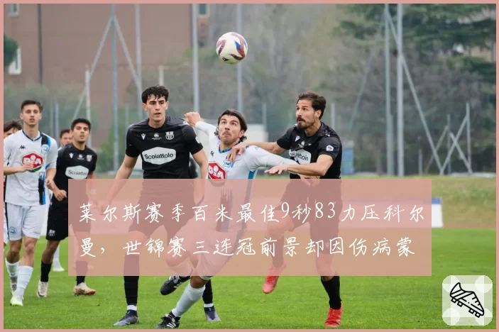 莱尔斯赛季百米最佳9秒83力压科尔曼，世锦赛三连冠前景却因伤病蒙阴影
