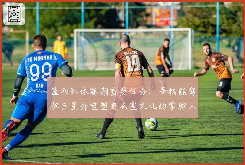 篮网队休赛期首要任务：寻找能驾驭巨星并重塑更衣室文化的掌舵人