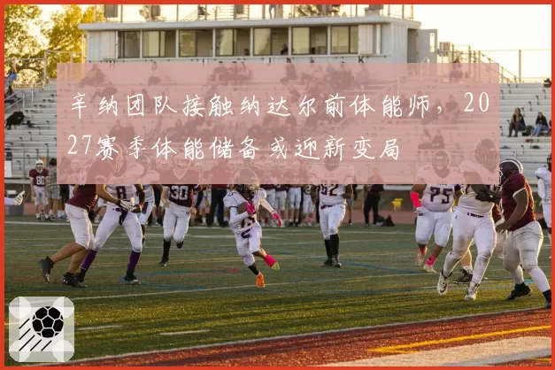 辛纳团队接触纳达尔前体能师,2027赛季体能储备或迎新变局