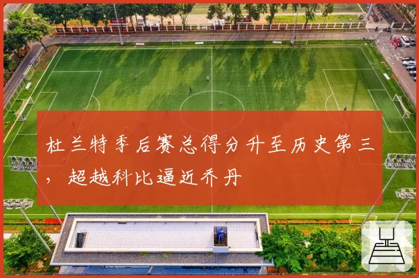 杜兰特季后赛总得分升至历史第三，超越科比逼近乔丹