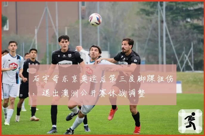 石宇奇东京奥运后第三度脚踝扭伤,退出澳洲公开赛休战调整