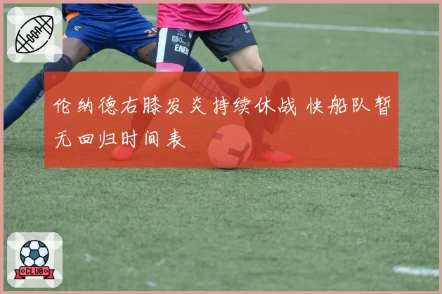 伦纳德右膝发炎持续休战 快船队暂无回归时间表